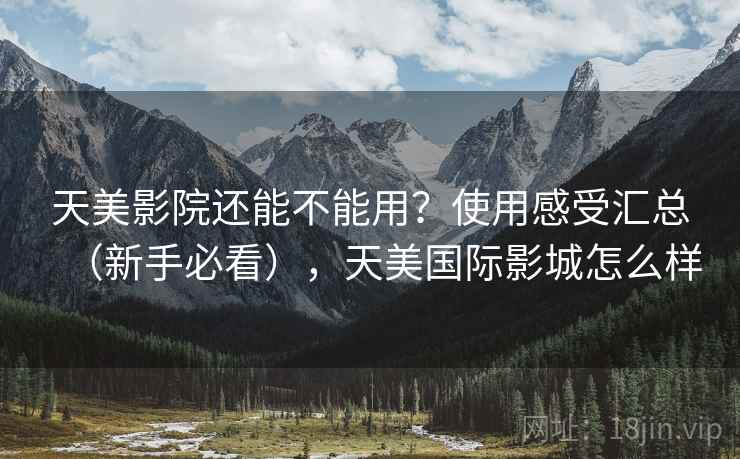 天美影院还能不能用?使用感受汇总(新手必看),天美国际影城怎么样 天美影院还能不能用?使用感受汇总(新手必看),天美国际影城怎么样