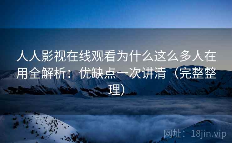 人人影视在线观看为什么这么多人在用全解析：优缺点一次讲清（完整整理）