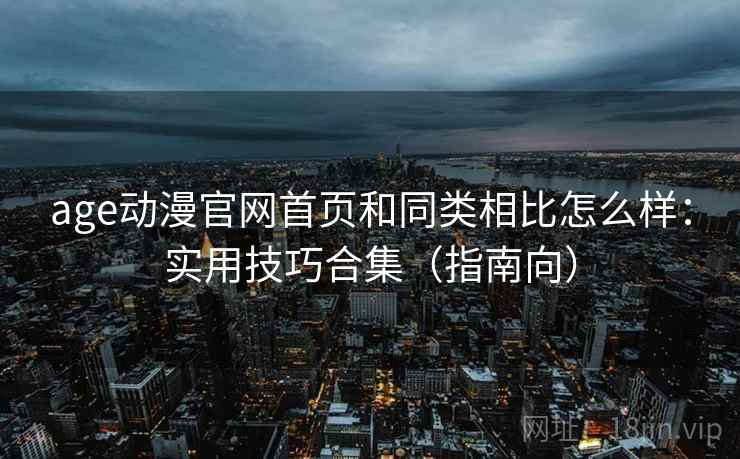 age动漫官网首页和同类相比怎么样：实用技巧合集（指南向）