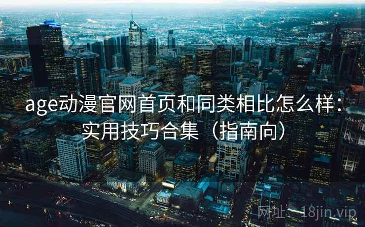 age动漫官网首页和同类相比怎么样：实用技巧合集（指南向）
