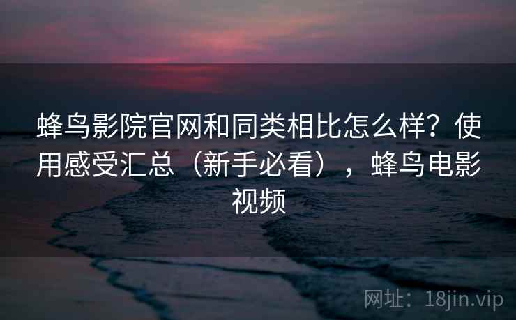 蜂鸟影院官网和同类相比怎么样？使用感受汇总（新手必看），蜂鸟电影视频