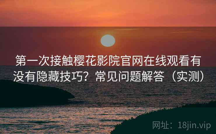 第一次接触樱花影院官网在线观看有没有隐藏技巧？常见问题解答（实测）