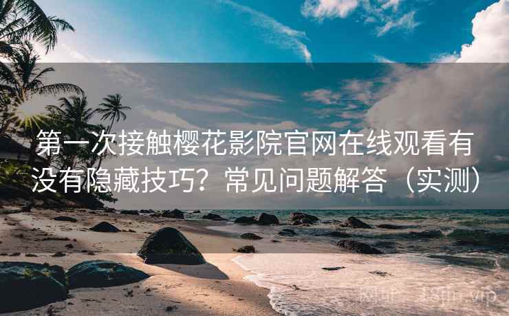 第一次接触樱花影院官网在线观看有没有隐藏技巧？常见问题解答（实测）