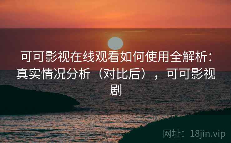 可可影视在线观看如何使用全解析:真实情况分析(对比后),可可影视剧 可可影视在线观看如何使用全解析:真实情况分析(对比后),可可影视剧