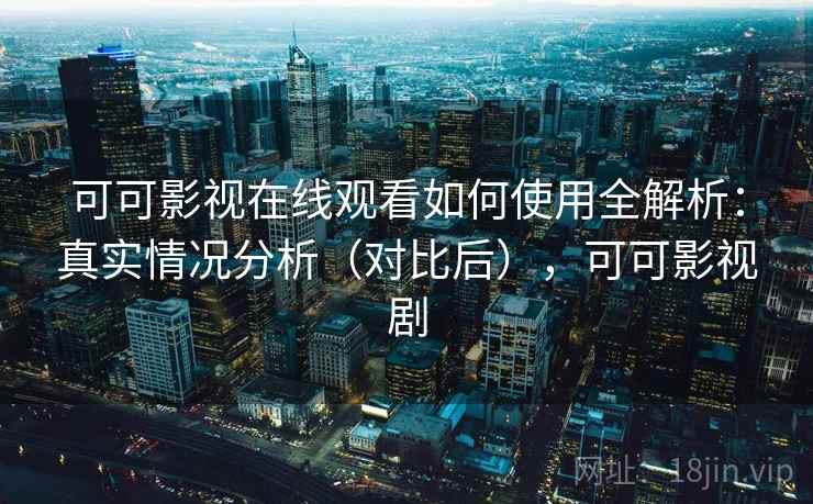 可可影视在线观看如何使用全解析:真实情况分析(对比后),可可影视剧 可可影视在线观看如何使用全解析:真实情况分析(对比后),可可影视剧
