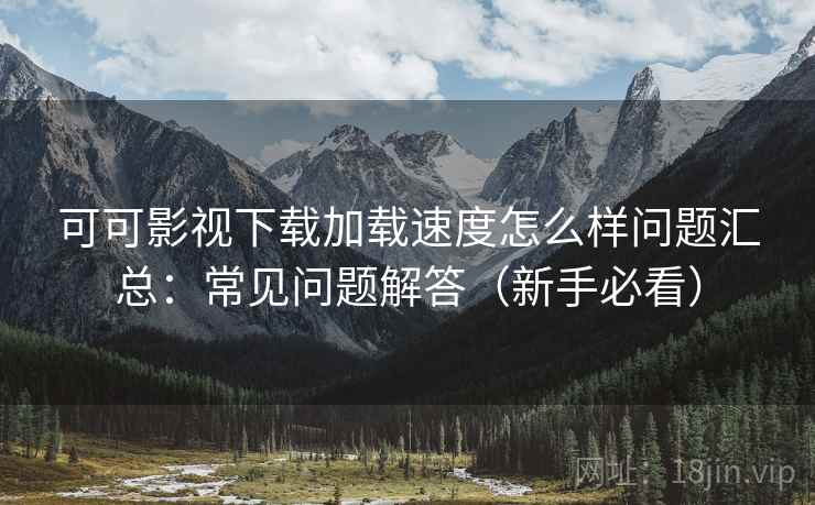 可可影视下载加载速度怎么样问题汇总：常见问题解答（新手必看）