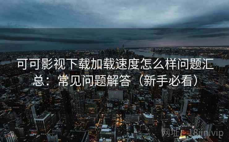 可可影视下载加载速度怎么样问题汇总：常见问题解答（新手必看）