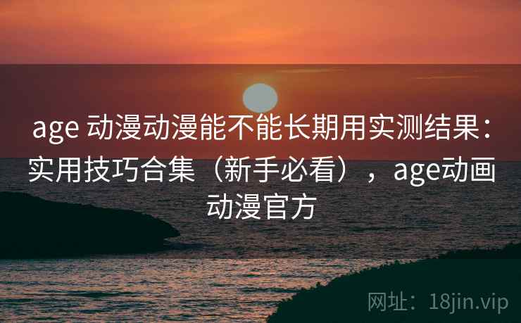 age 动漫动漫能不能长期用实测结果:实用技巧合集(新手必看),age动画动漫官方 age 动漫动漫能不能长期用实测结果:实用技巧合集(新手必看),age动画动漫官方