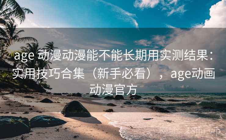 age 动漫动漫能不能长期用实测结果:实用技巧合集(新手必看),age动画动漫官方 age 动漫动漫能不能长期用实测结果:实用技巧合集(新手必看),age动画动漫官方