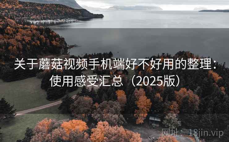 关于蘑菇视频手机端好不好用的整理:使用感受汇总(2025版) 关于蘑菇视频手机端好不好用的整理:使用感受汇总(2025版)