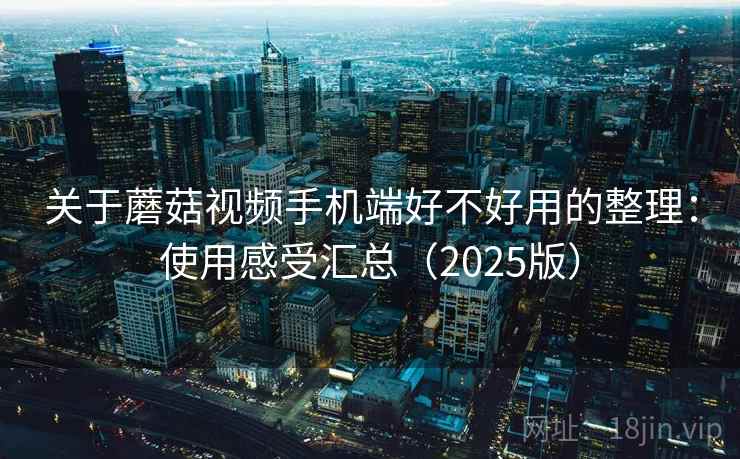 关于蘑菇视频手机端好不好用的整理:使用感受汇总(2025版) 关于蘑菇视频手机端好不好用的整理:使用感受汇总(2025版)