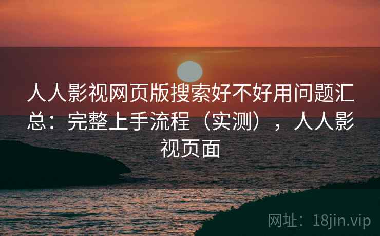 人人影视网页版搜索好不好用问题汇总:完整上手流程(实测),人人影视页面 人人影视网页版搜索好不好用问题汇总:完整上手流程(实测),人人影视页面