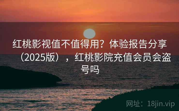 红桃影视值不值得用？体验报告分享（2025版），红桃影院充值会员会盗号吗