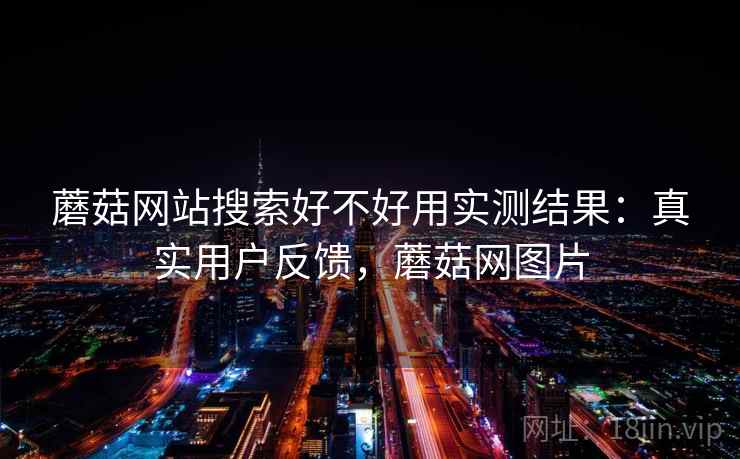 蘑菇网站搜索好不好用实测结果:真实用户反馈,蘑菇网图片 蘑菇网站搜索好不好用实测结果:真实用户反馈,蘑菇网图片