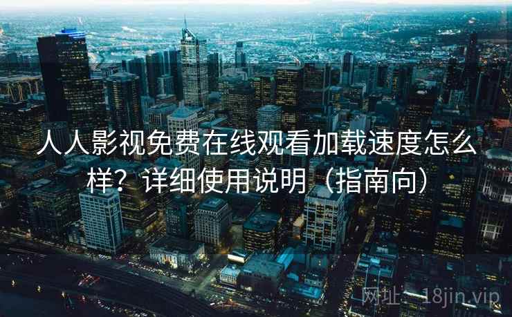 人人影视免费在线观看加载速度怎么样?详细使用说明(指南向) 人人影视免费在线观看加载速度怎么样?详细使用说明(指南向)