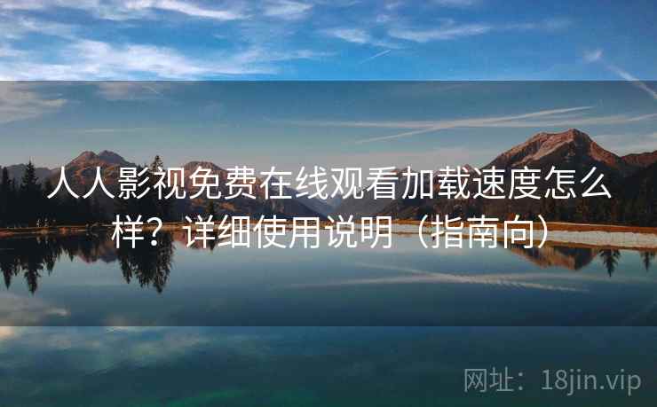 人人影视免费在线观看加载速度怎么样?详细使用说明(指南向) 人人影视免费在线观看加载速度怎么样?详细使用说明(指南向)