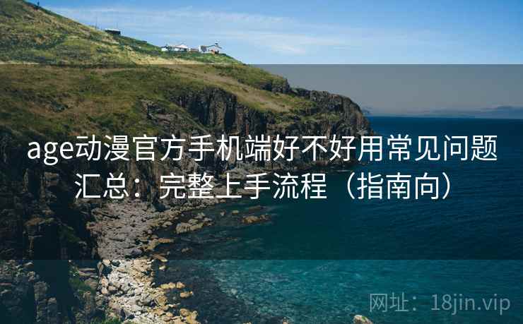 age动漫官方手机端好不好用常见问题汇总:完整上手流程(指南向) age动漫官方手机端好不好用常见问题汇总:完整上手流程(指南向)