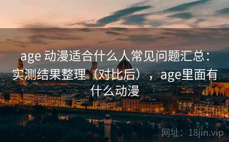 age 动漫适合什么人常见问题汇总：实测结果整理（对比后），age里面有什么动漫