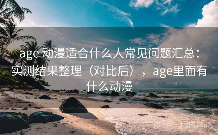 age 动漫适合什么人常见问题汇总：实测结果整理（对比后），age里面有什么动漫