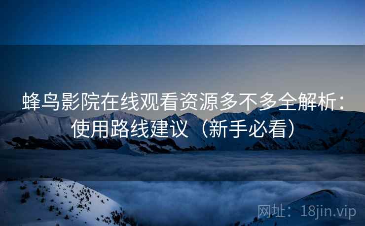 蜂鸟影院在线观看资源多不多全解析：使用路线建议（新手必看）