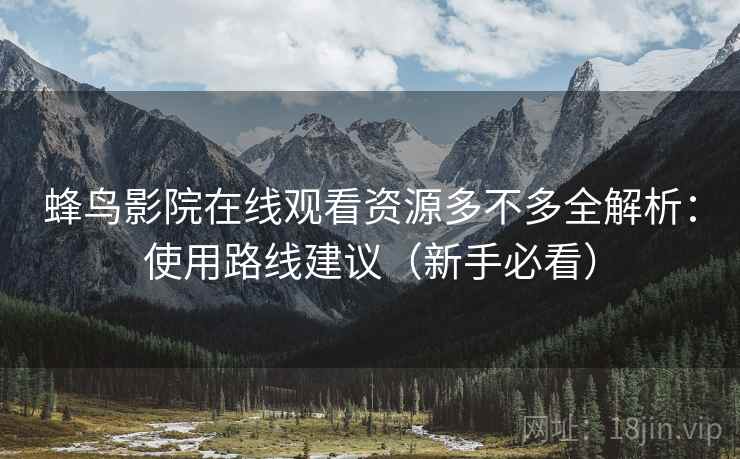 蜂鸟影院在线观看资源多不多全解析：使用路线建议（新手必看）