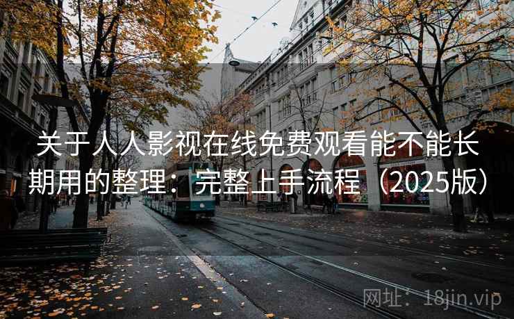 关于人人影视在线免费观看能不能长期用的整理:完整上手流程(2025版) 关于人人影视在线免费观看能不能长期用的整理:完整上手流程(2025版)