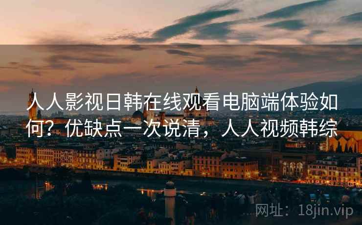 人人影视日韩在线观看电脑端体验如何?优缺点一次说清,人人视频韩综 人人影视日韩在线观看电脑端体验如何?优缺点一次说清,人人视频韩综