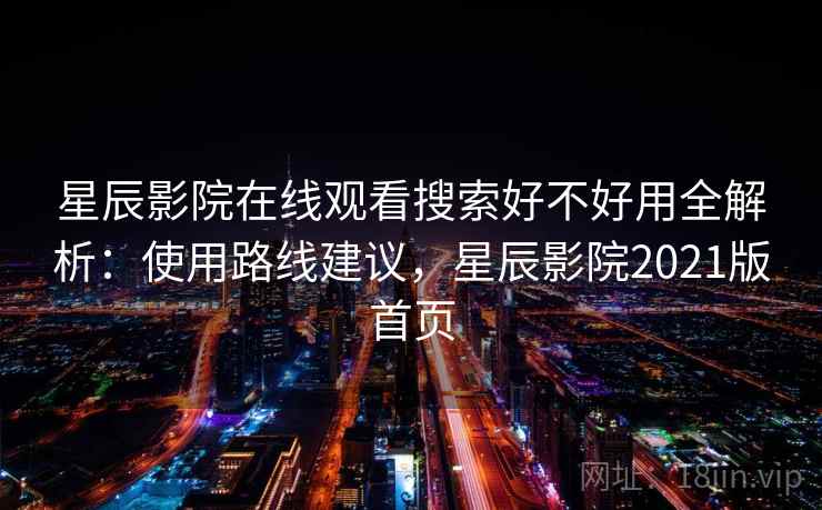 星辰影院在线观看搜索好不好用全解析：使用路线建议，星辰影院2021版首页