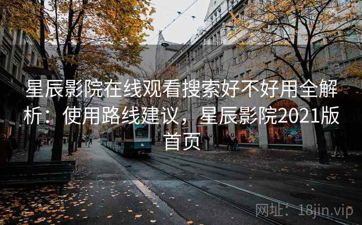 星辰影院在线观看搜索好不好用全解析：使用路线建议，星辰影院2021版首页