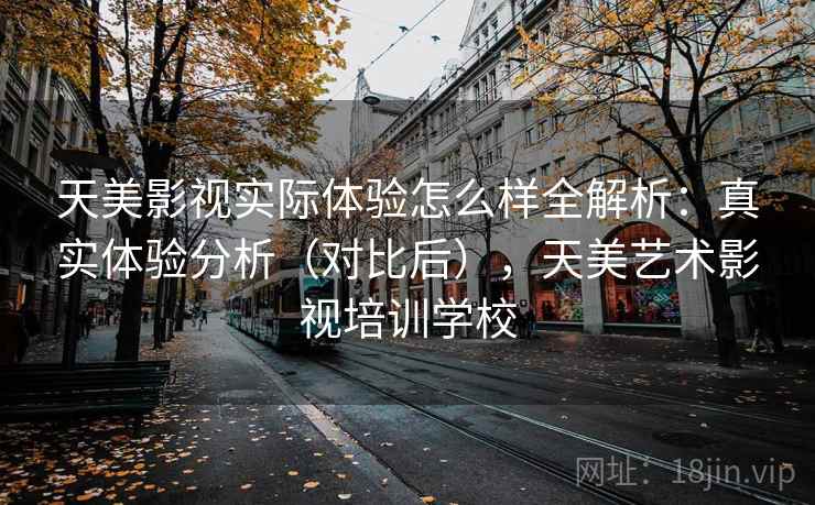 天美影视实际体验怎么样全解析：真实体验分析（对比后），天美艺术影视培训学校