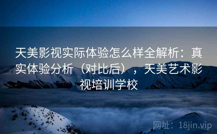 天美影视实际体验怎么样全解析：真实体验分析（对比后），天美艺术影视培训学校
