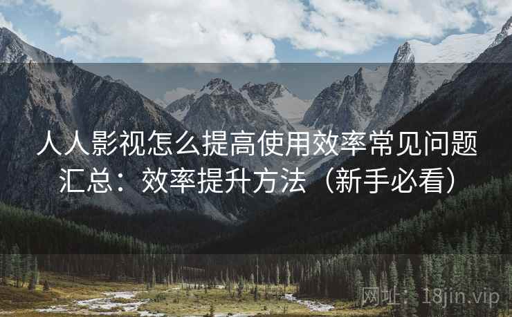 人人影视怎么提高使用效率常见问题汇总:效率提升方法(新手必看) 人人影视怎么提高使用效率常见问题汇总:效率提升方法(新手必看)