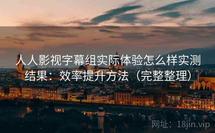 人人影视字幕组实际体验怎么样实测结果:效率提升方法(完整整理) 人人影视字幕组实际体验怎么样实测结果:效率提升方法(完整整理)