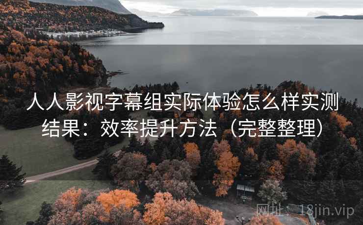 人人影视字幕组实际体验怎么样实测结果:效率提升方法(完整整理) 人人影视字幕组实际体验怎么样实测结果:效率提升方法(完整整理)