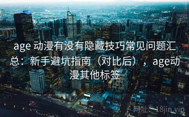 age 动漫有没有隐藏技巧常见问题汇总：新手避坑指南（对比后），age动漫其他标签