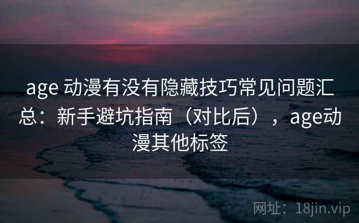 age 动漫有没有隐藏技巧常见问题汇总：新手避坑指南（对比后），age动漫其他标签
