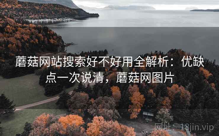 蘑菇网站搜索好不好用全解析:优缺点一次说清,蘑菇网图片 蘑菇网站搜索好不好用全解析:优缺点一次说清,蘑菇网图片