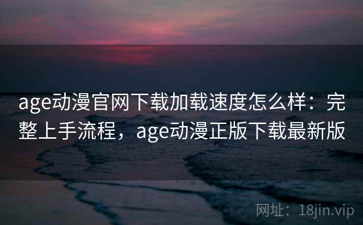 age动漫官网下载加载速度怎么样:完整上手流程,age动漫正版下载最新版 age动漫官网下载加载速度怎么样:完整上手流程,age动漫正版下载最新版