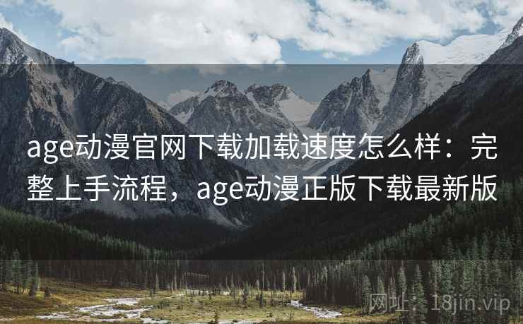 age动漫官网下载加载速度怎么样:完整上手流程,age动漫正版下载最新版 age动漫官网下载加载速度怎么样:完整上手流程,age动漫正版下载最新版
