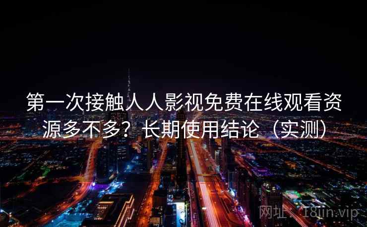 第一次接触人人影视免费在线观看资源多不多?长期使用结论(实测) 第一次接触人人影视免费在线观看资源多不多?长期使用结论(实测)