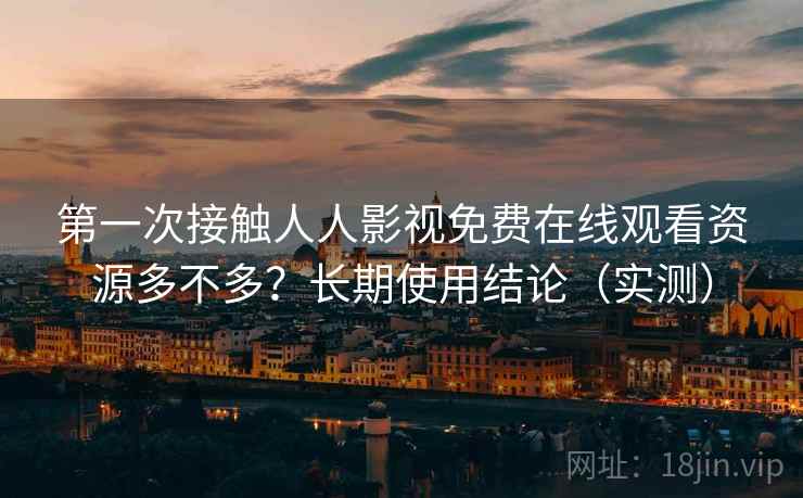 第一次接触人人影视免费在线观看资源多不多?长期使用结论(实测) 第一次接触人人影视免费在线观看资源多不多?长期使用结论(实测)