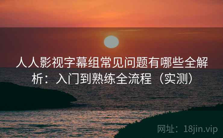 人人影视字幕组常见问题有哪些全解析:入门到熟练全流程(实测) 人人影视字幕组常见问题有哪些全解析:入门到熟练全流程(实测)
