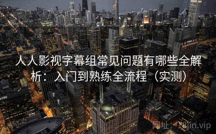 人人影视字幕组常见问题有哪些全解析:入门到熟练全流程(实测) 人人影视字幕组常见问题有哪些全解析:入门到熟练全流程(实测)