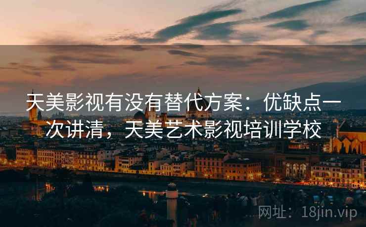 天美影视有没有替代方案:优缺点一次讲清,天美艺术影视培训学校 天美影视有没有替代方案:优缺点一次讲清,天美艺术影视培训学校