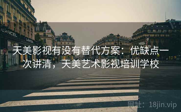 天美影视有没有替代方案:优缺点一次讲清,天美艺术影视培训学校 天美影视有没有替代方案:优缺点一次讲清,天美艺术影视培训学校