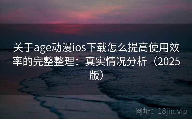 关于age动漫ios下载怎么提高使用效率的完整整理:真实情况分析(2025版) 关于age动漫ios下载怎么提高使用效率的完整整理:真实情况分析(2025版)