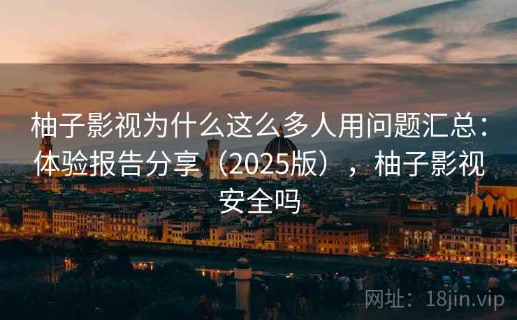 柚子影视为什么这么多人用问题汇总:体验报告分享(2025版),柚子影视安全吗 柚子影视为什么这么多人用问题汇总:体验报告分享(2025版),柚子影视安全吗
