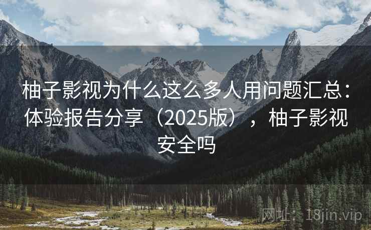 柚子影视为什么这么多人用问题汇总:体验报告分享(2025版),柚子影视安全吗 柚子影视为什么这么多人用问题汇总:体验报告分享(2025版),柚子影视安全吗