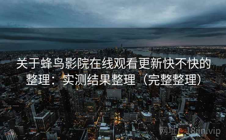 关于蜂鸟影院在线观看更新快不快的整理:实测结果整理(完整整理) 关于蜂鸟影院在线观看更新快不快的整理:实测结果整理(完整整理)