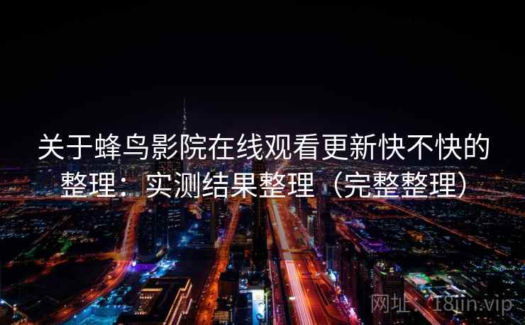 关于蜂鸟影院在线观看更新快不快的整理:实测结果整理(完整整理) 关于蜂鸟影院在线观看更新快不快的整理:实测结果整理(完整整理)